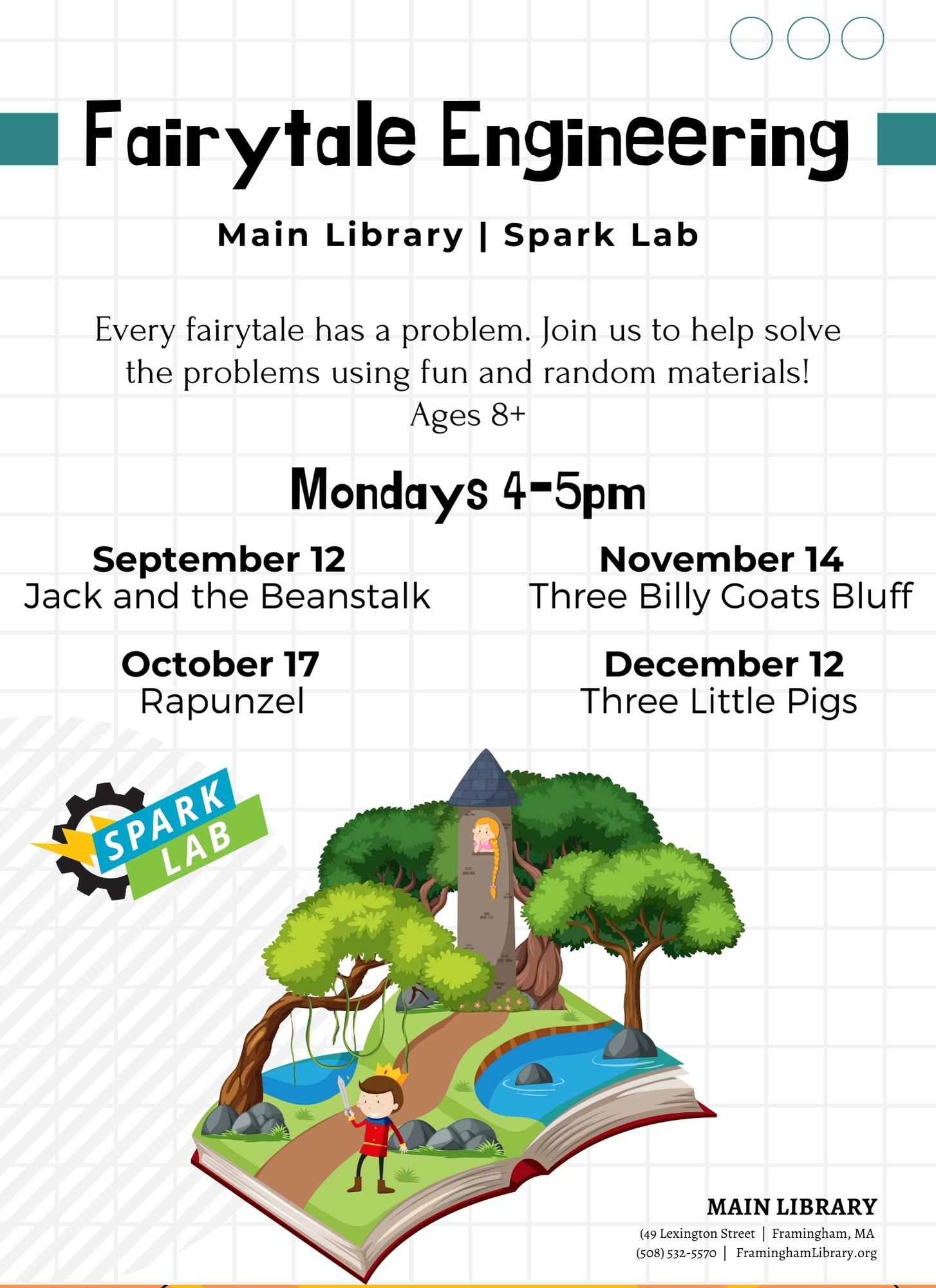  Fairytale Engineering October 17, 2022 , 4:00 pm - 5:00 pm / Main Library | Spark Lab  Every fairytale has a problem, join us to help solve the problems using fun and strange materials! Ages 8+  Join us September 12 Jack & the Beanstalk, October 17 for Rapunzel, November 14 for Three Billy Goats Bluff, and December 12 for Three Little Pigs.