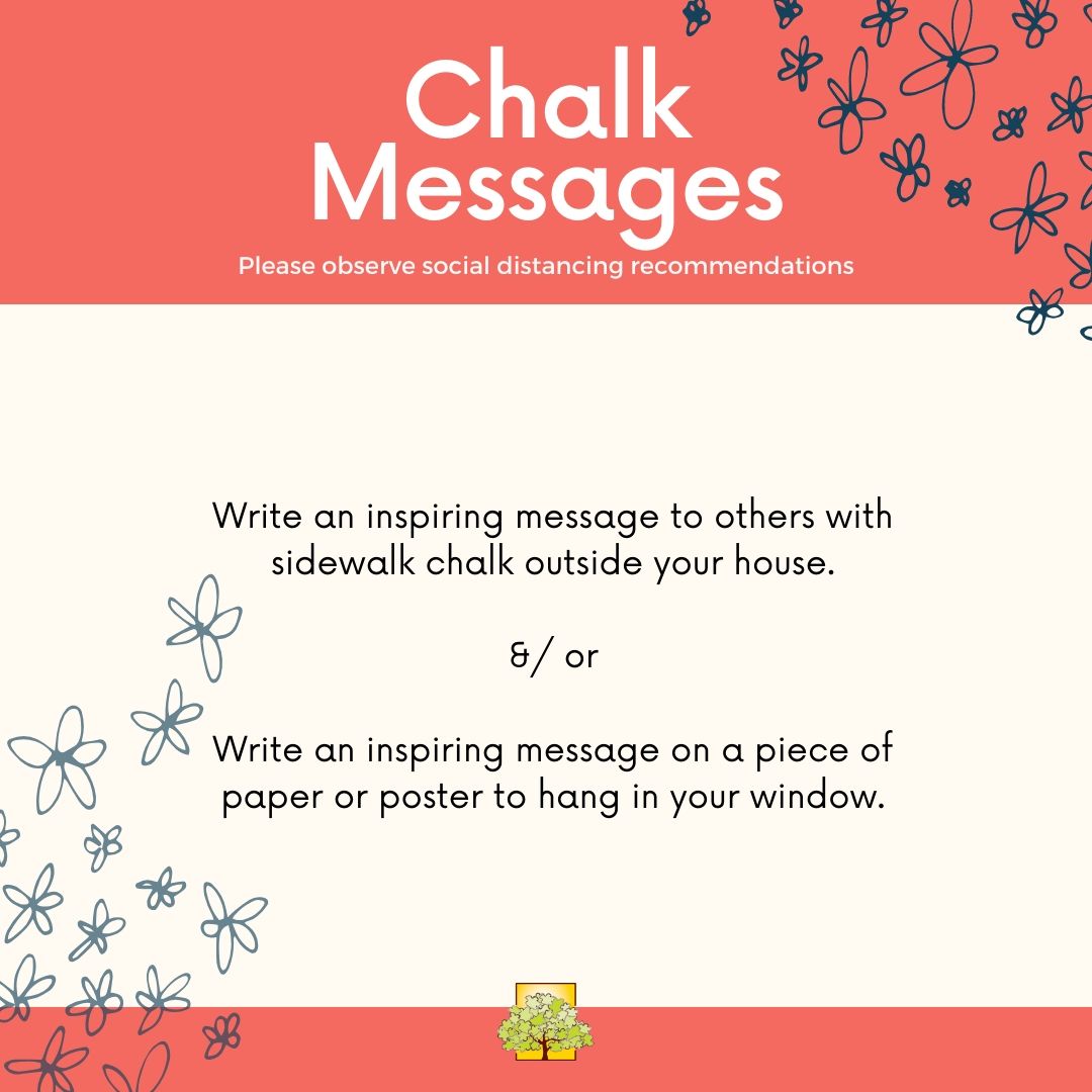 Text reads chalk messages. Write an inspiring message to others with sidewalk chalk outside your house and/or write an inspiring message on a piece of paper or poster to hang in your window.